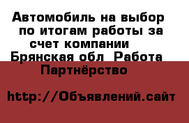 Автомобиль на выбор -по итогам работы за счет компании!!! - Брянская обл. Работа » Партнёрство   